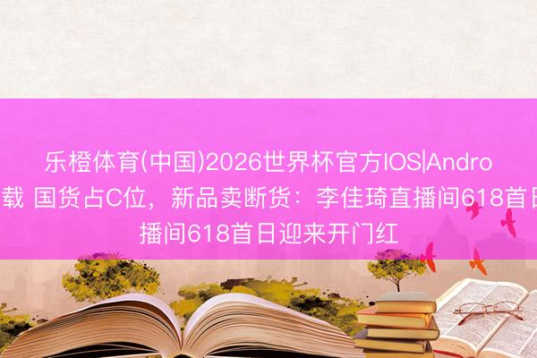 乐橙体育(中国)2026世界杯官方IOS|Android手机app下载 国货占C位，新品卖断货：李佳琦直播间618首日迎来开门红
