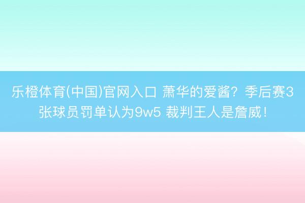 乐橙体育(中国)官网入口 萧华的爱酱？季后赛3张球员罚单认为9w5 裁判王人是詹威！