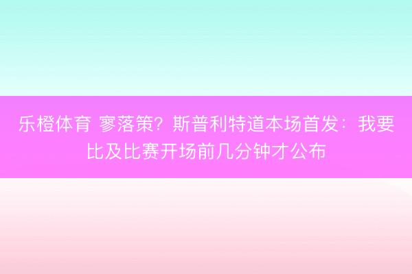 乐橙体育 寥落策？斯普利特道本场首发：我要比及比赛开场前几分钟才公布