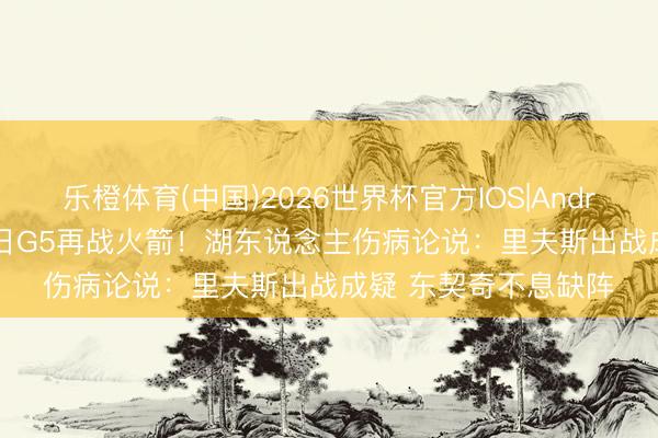 乐橙体育(中国)2026世界杯官方IOS|Android手机app下载 明日G5再战火箭！湖东说念主伤病论说：里夫斯出战成疑 东契奇不息缺阵