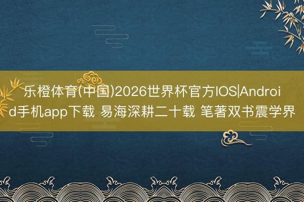 乐橙体育(中国)2026世界杯官方IOS|Android手机app下载 易海深耕二十载 笔著双书震学界