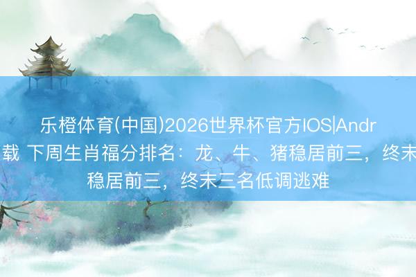 乐橙体育(中国)2026世界杯官方IOS|Android手机app下载 下周生肖福分排名：龙、牛、猪稳居前三，终末三名低调逃难
