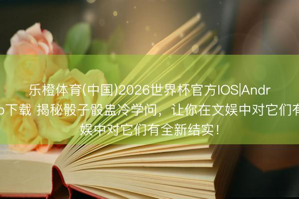乐橙体育(中国)2026世界杯官方IOS|Android手机app下载 揭秘骰子骰盅冷学问，让你在文娱中对它们有全新结实！