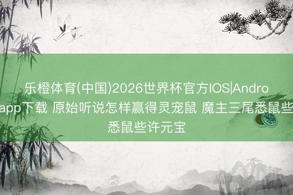 乐橙体育(中国)2026世界杯官方IOS|Android手机app下载 原始听说怎样赢得灵宠鼠 魔主三尾悉鼠些许元宝