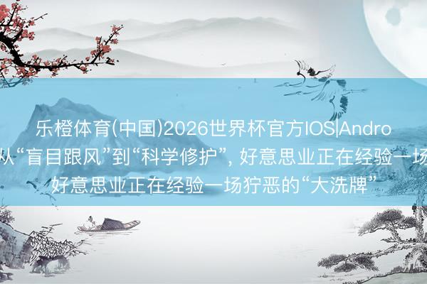 乐橙体育(中国)2026世界杯官方IOS|Android手机app下载 从“盲目跟风”到“科学修护”， 好意思业正在经验一场狞恶的“大洗牌”