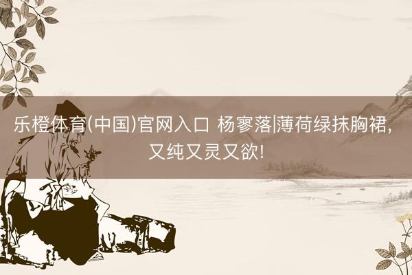 乐橙体育(中国)官网入口 杨寥落|薄荷绿抹胸裙，<a href=