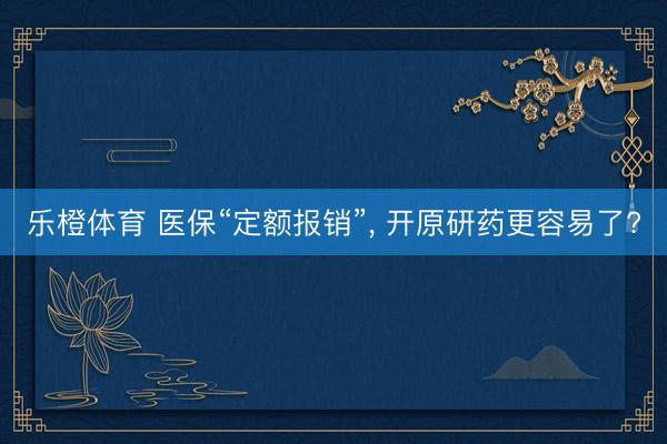乐橙体育 医保“定额报销”， 开原研药更容易了?