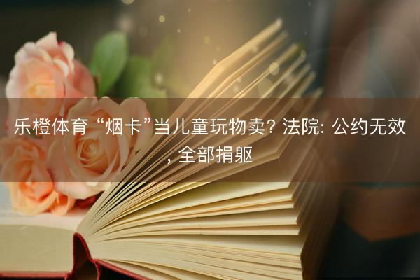 乐橙体育 “烟卡”当儿童玩物卖? 法院: 公约无效， 全部捐躯