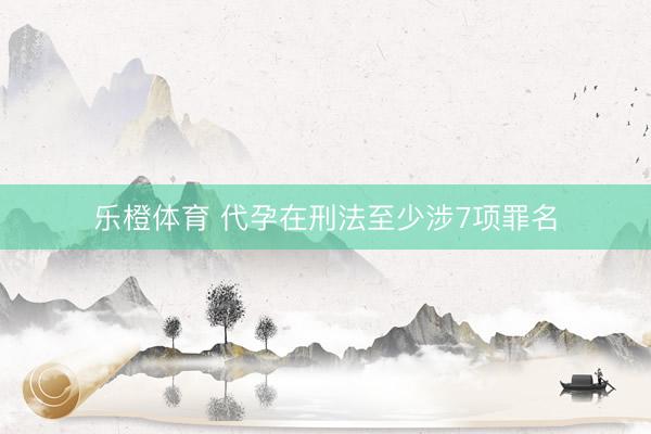 乐橙体育 代孕在刑法至少涉7项罪名
