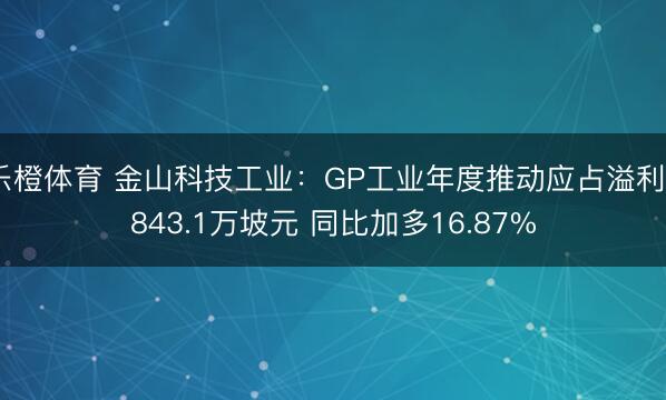 乐橙体育 金山科技工业：GP工业年度推动应占溢利2843.1万坡元 同比加多16.87%