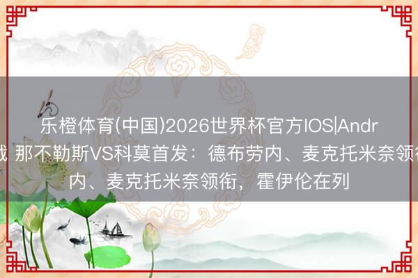 乐橙体育(中国)2026世界杯官方IOS|Android手机app下载 那不勒斯VS科莫首发：德布劳内、麦克托米奈领衔，霍伊伦在列