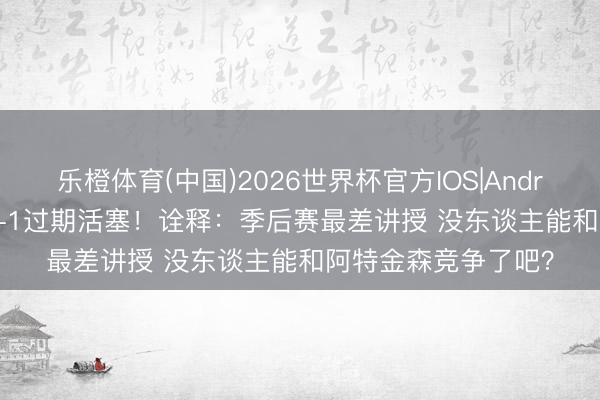 乐橙体育(中国)2026世界杯官方IOS|Android手机app下载 0-1过期活塞！诠释：季后赛最差讲授 没东谈主能和阿特金森竞争了吧？