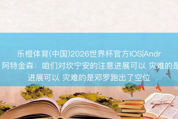 乐橙体育(中国)2026世界杯官方IOS|Android手机app下载 阿特金森：咱们对坎宁安的注意进展可以 灾难的是邓罗跑出了空位