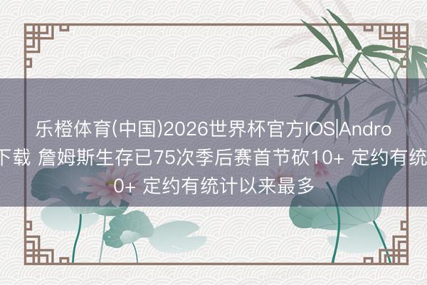乐橙体育(中国)2026世界杯官方IOS|Android手机app下载 詹姆斯生存已75次季后赛首节砍10+ 定约有统计以来最多