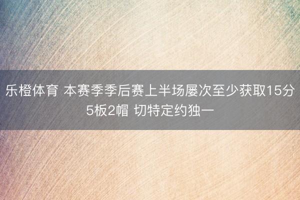 乐橙体育 本赛季季后赛上半场屡次至少获取15分5板2帽 切特定约独一