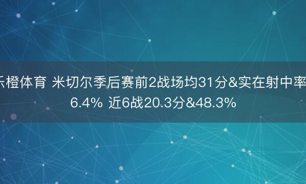 乐橙体育 米切尔季后赛前2战场均31分&实在射中率66.4% 近6战20.3分&48.3%