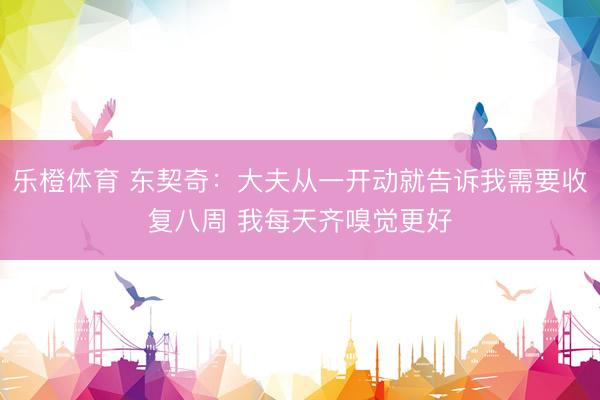 乐橙体育 东契奇：大夫从一开动就告诉我需要收复八周 我每天齐嗅觉更好