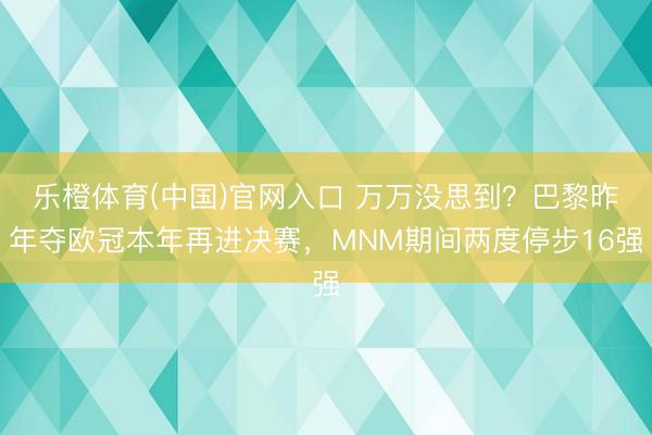乐橙体育(中国)官网入口 万万没思到？巴黎昨年夺欧冠本年再进决赛，MNM期间两度停步16强