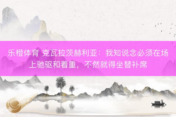 乐橙体育 克瓦拉茨赫利亚：我知说念必须在场上驰驱和着重，不然就得坐替补席