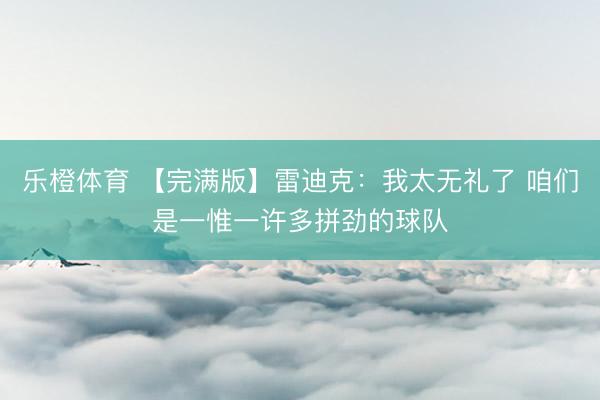 乐橙体育 【完满版】雷迪克：我太无礼了 咱们是一惟一许多拼劲的球队