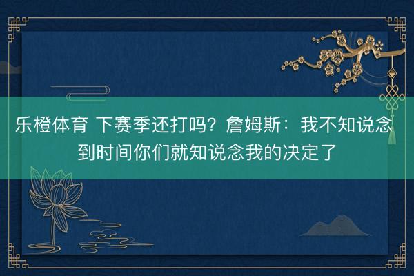 乐橙体育 下赛季还打吗？詹姆斯：我不知说念 到时间你们就知说念我的决定了