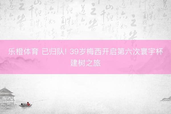 乐橙体育 已归队! 39岁梅西开启第六次寰宇杯建树之旅