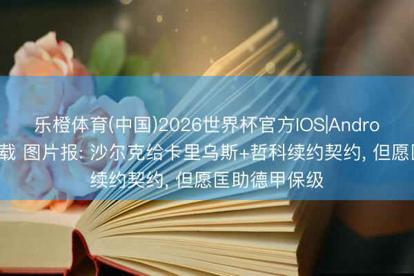 乐橙体育(中国)2026世界杯官方IOS|Android手机app下载 图片报: 沙尔克给卡里乌斯+哲科续约契约， 但愿匡助德甲保级