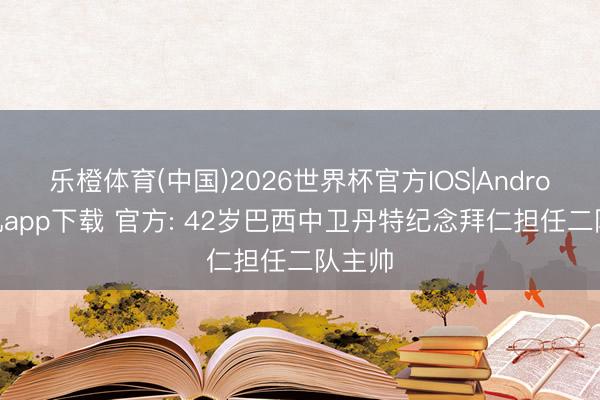 乐橙体育(中国)2026世界杯官方IOS|Android手机app下载 官方: 42岁巴西中卫丹特纪念拜仁担任二队主帅