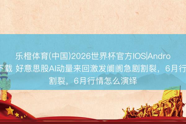 乐橙体育(中国)2026世界杯官方IOS|Android手机app下载 好意思股AI动量来回激发阛阓急剧割裂，6月行情怎么演绎