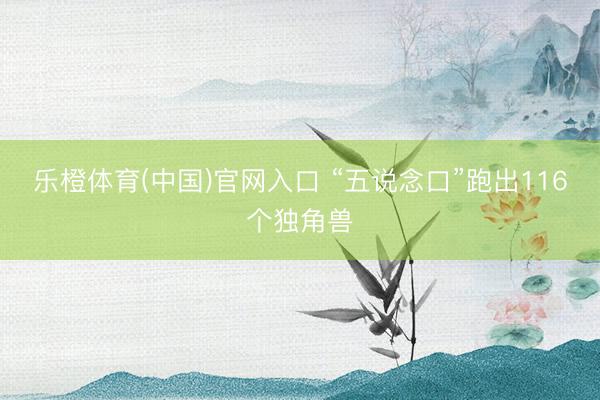 乐橙体育(中国)官网入口 “五说念口”跑出116个独角兽