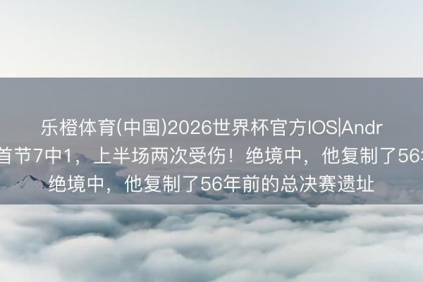 乐橙体育(中国)2026世界杯官方IOS|Android手机app下载 首节7中1，上半场两次受伤！绝境中，他复制了56年前的总决赛遗址