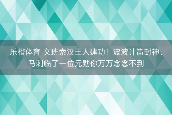 乐橙体育 文班索汉王人建功！波波计策封神、马刺临了一位元勋你万万念念不到