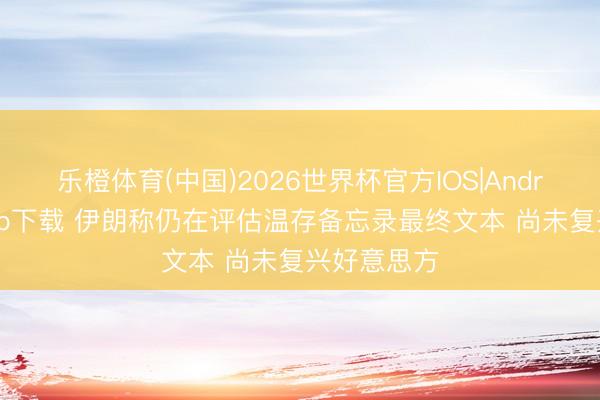 乐橙体育(中国)2026世界杯官方IOS|Android手机app下载 伊朗称仍在评估温存备忘录最终文本 尚未复兴好意思方