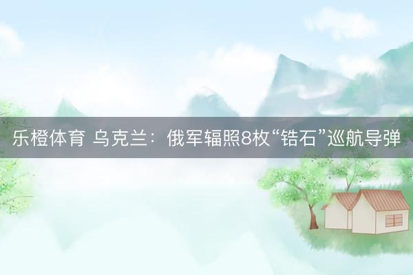 乐橙体育 乌克兰：俄军辐照8枚“锆石”巡航导弹