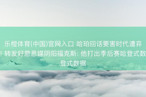 乐橙体育(中国)官网入口 哈珀回话要害时代遭弃用! 转发好意思媒阴阳福克斯: 他打出季后赛哈登式数据