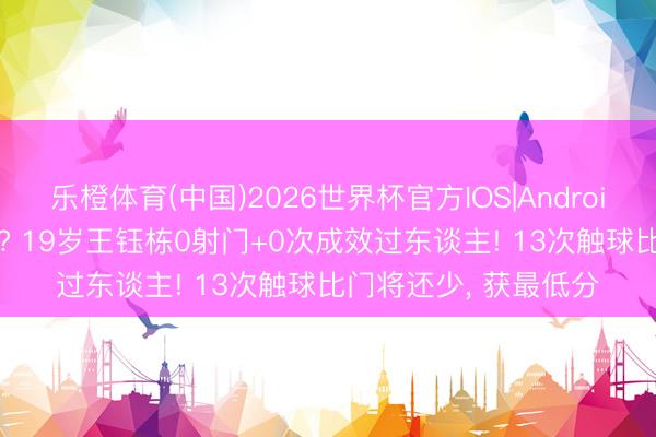 乐橙体育(中国)2026世界杯官方IOS|Android手机app下载 隐身? 19岁王钰栋0射门+0次成效过东谈主! 13次触球比门将还少， 获最低分
