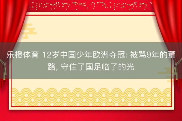 乐橙体育 12岁中国少年欧洲夺冠: 被骂9年的董路， 守住了国足临了的光