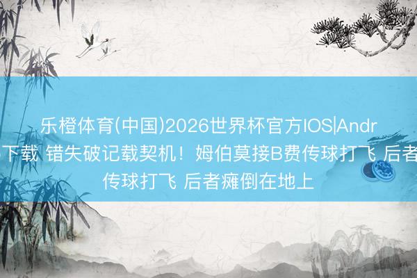 乐橙体育(中国)2026世界杯官方IOS|Android手机app下载 错失破记载契机！姆伯莫接B费传球打飞 后者瘫倒在地上