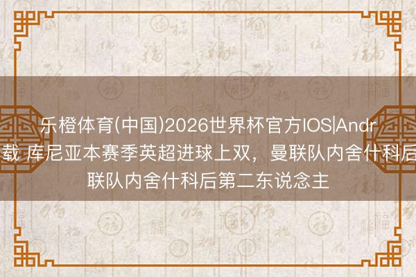 乐橙体育(中国)2026世界杯官方IOS|Android手机app下载 库尼亚本赛季英超进球上双，曼联队内舍什科后第二东说念主