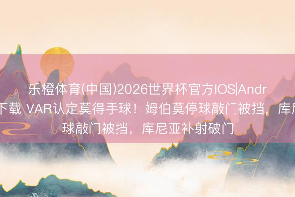 乐橙体育(中国)2026世界杯官方IOS|Android手机app下载 VAR认定莫得手球！姆伯莫停球敲门被挡，库尼亚补射破门