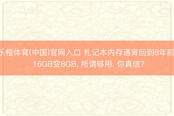乐橙体育(中国)官网入口 札记本内存通宵回到8年前! 16GB变8GB， 所谓够用， 你真信?