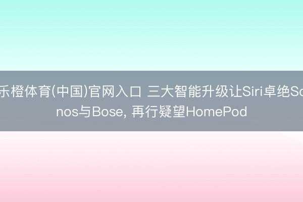 乐橙体育(中国)官网入口 三大智能升级让Siri卓绝Sonos与Bose， 再行疑望HomePod