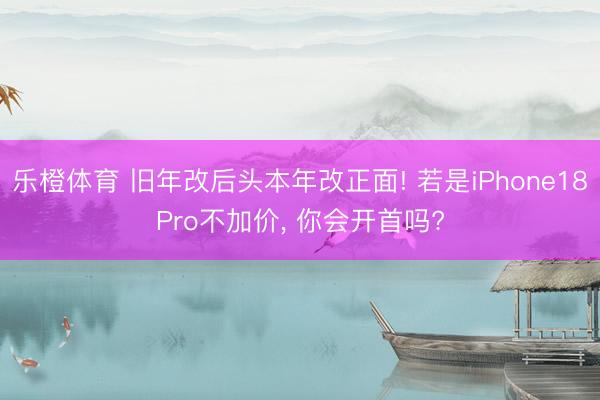 乐橙体育 旧年改后头本年改正面! 若是iPhone18Pro不加价, 你会开首吗?