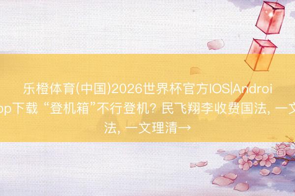 乐橙体育(中国)2026世界杯官方IOS|Android手机app下载 “登机箱”不行登机? 民飞翔李收费国法， 一文理清→