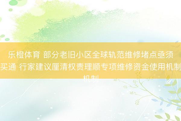 乐橙体育 部分老旧小区全球轨范维修堵点亟须买通 行家建议厘清权责理顺专项维修资金使用机制