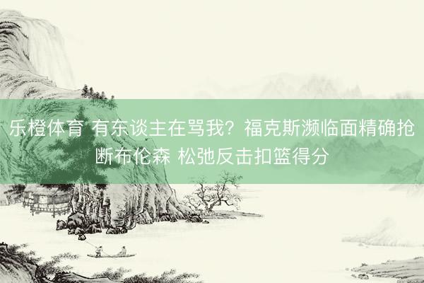 乐橙体育 有东谈主在骂我？福克斯濒临面精确抢断布伦森 松弛反击扣篮得分