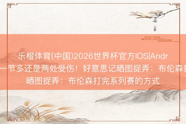 乐橙体育(中国)2026世界杯官方IOS|Android手机app下载 一节多还是两处受伤！好意思记晒图捉弄：布伦森打完系列赛的方式