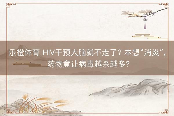 乐橙体育 HIV干预大脑就不走了? 本想“消炎”， 药物竟让病毒越杀越多?
