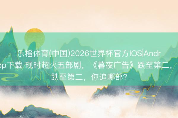 乐橙体育(中国)2026世界杯官方IOS|Android手机app下载 现时超火五部剧,《暮夜广告》跌至第二,你追哪部?