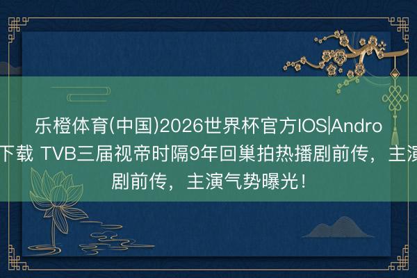 乐橙体育(中国)2026世界杯官方IOS|Android手机app下载 TVB三届视帝时隔9年回巢拍热播剧前传，主演气势曝光！
